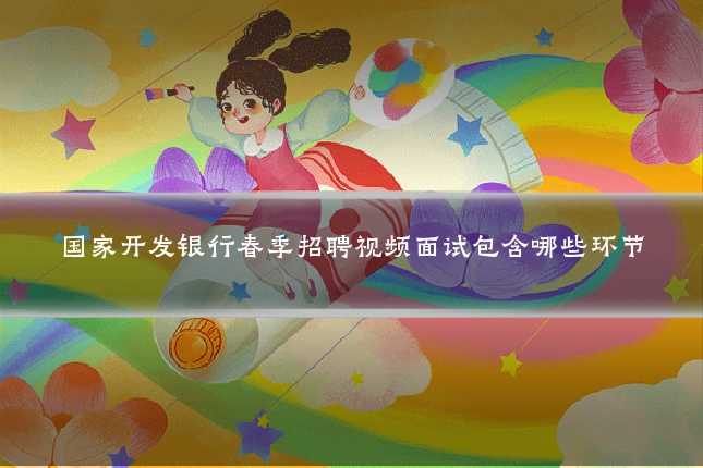 国家开发银行春季招聘视频面试包含哪些环节