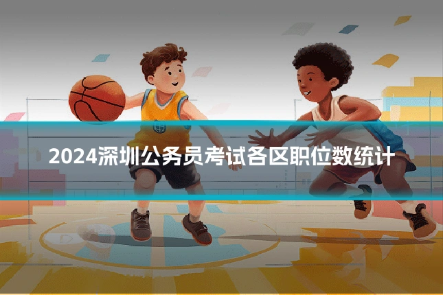 2024深圳公务员考试各区职位数统计