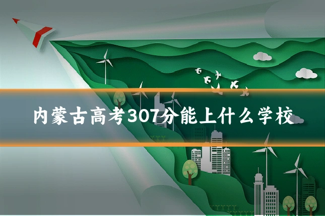 内蒙古高考307分能上什么学校