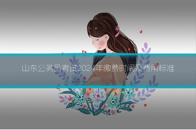 山东公务员考试2024年缴费时间及费用标准