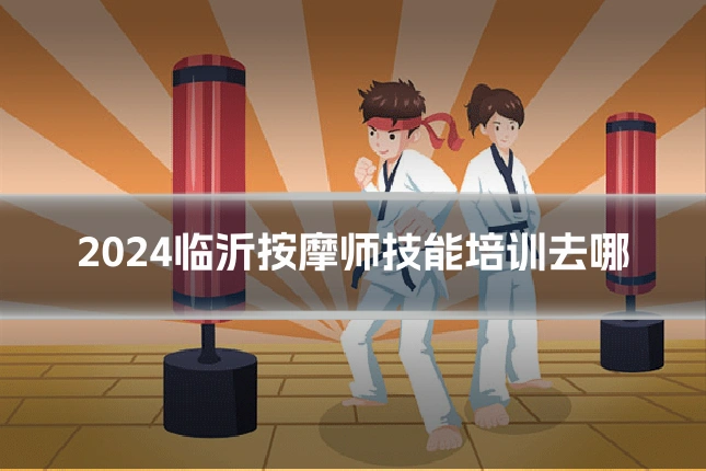2024临沂按摩师技能培训去哪