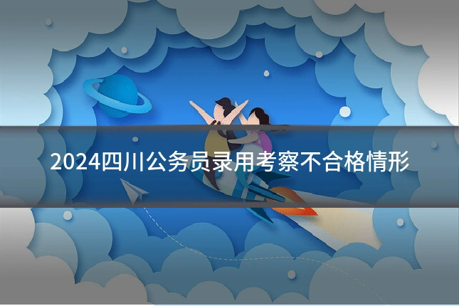 2024四川公务员录用考察不合格情形