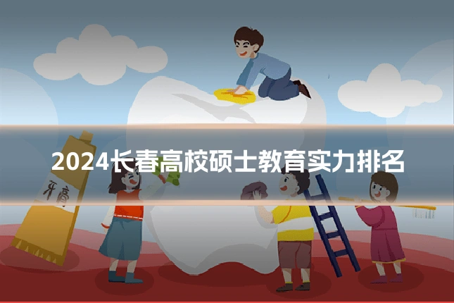 2024长春高校硕士教育实力排名