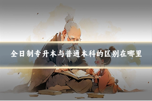 全日制专升本与普通本科的区别在哪里