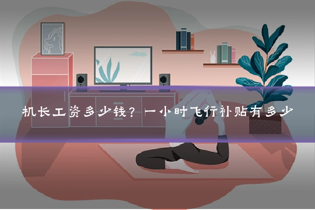 机长工资多少钱？一小时飞行补贴有多少