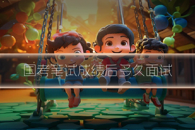 国考笔试成绩后多久面试