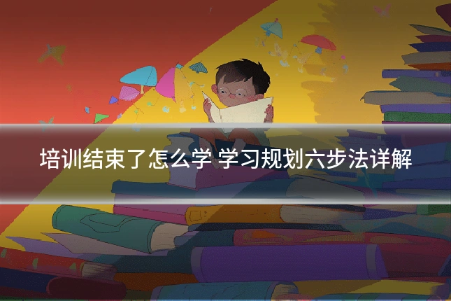 培训结束了怎么学 学习规划六步法详解