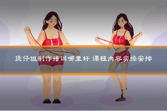 煲仔饭制作培训哪里好 课程内容实操安排