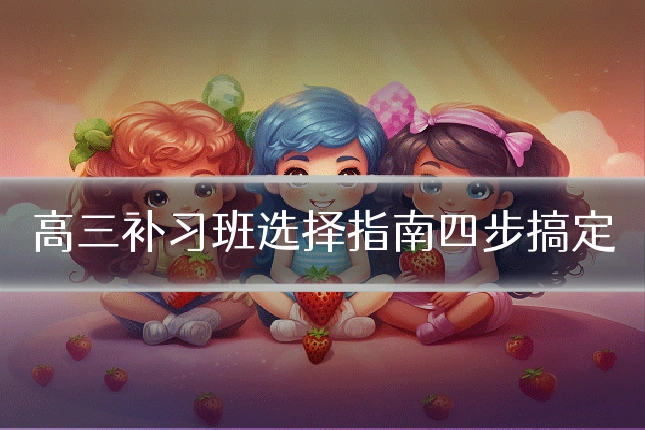 高三补习班选择指南四步搞定