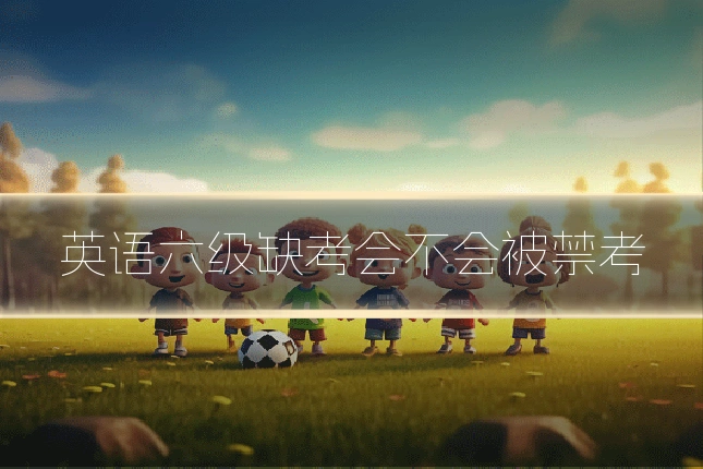 英语六级缺考会不会被禁考