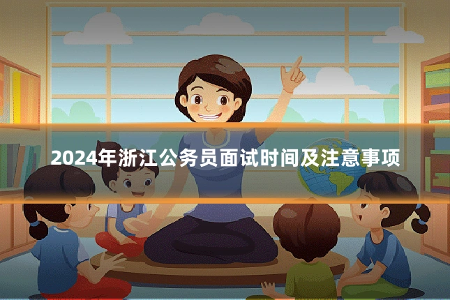 2024年浙江公务员面试时间及注意事项