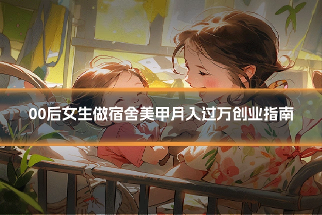 00后女生做宿舍美甲月入过万创业指南