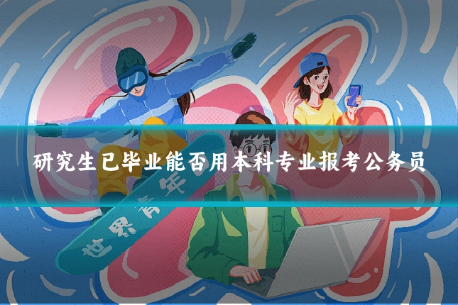 研究生已毕业能否用本科专业报考公务员