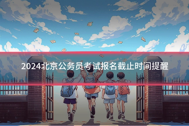 2024北京公务员考试报名截止时间提醒