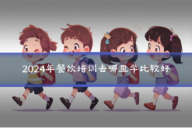 2024年餐饮培训去哪里学比较好