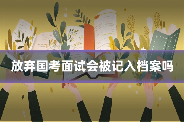 放弃国考面试会被记入档案吗