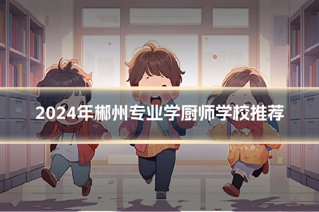 2024年郴州专业学厨师学校推荐