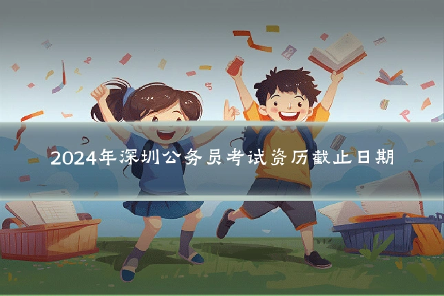 2024年深圳公务员考试资历截止日期