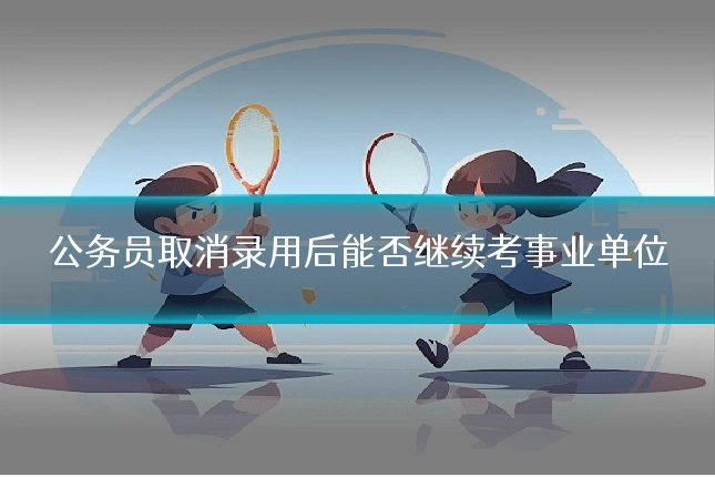 公务员取消录用后能否继续考事业单位
