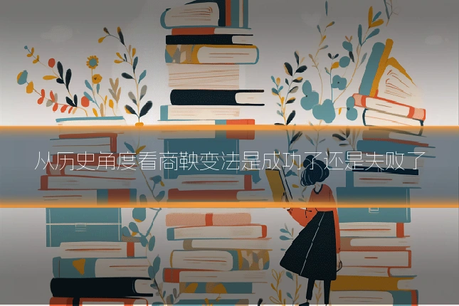 从历史角度看商鞅变法是成功了还是失败了