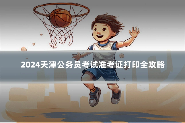 2024天津公务员考试准考证打印全攻略