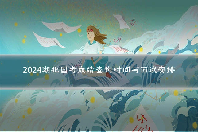 2024湖北国考成绩查询时间与面试安排