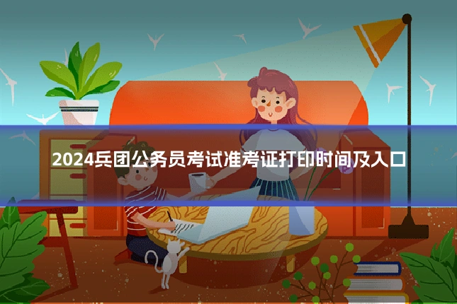 2024兵团公务员考试准考证打印时间及入口