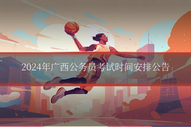 2024年广西公务员考试时间安排公告