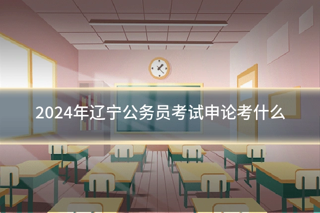 2024年辽宁公务员考试申论考什么