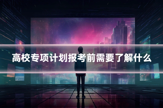 高校专项计划报考前需要了解什么