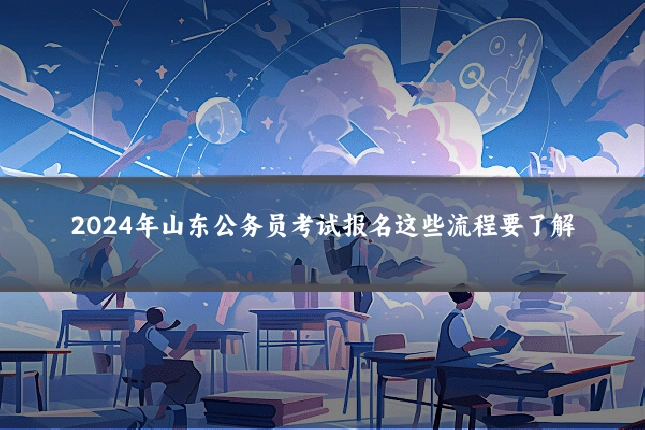 2024年山东公务员考试报名这些流程要了解