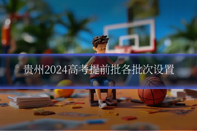 贵州2024高考提前批各批次设置
