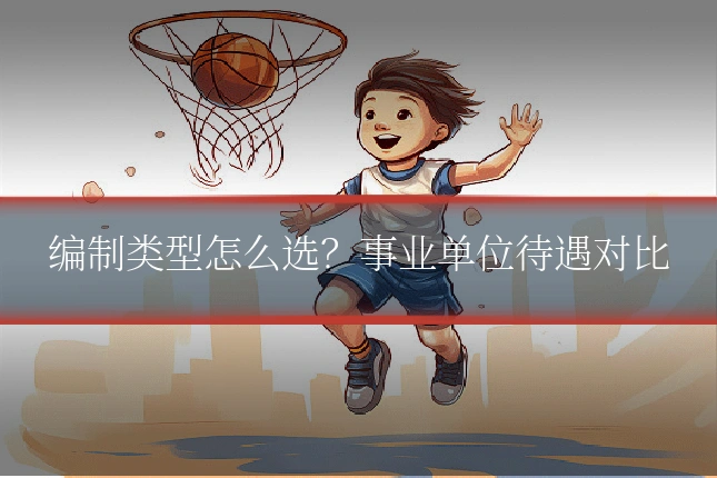 编制类型怎么选？事业单位待遇对比