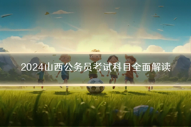 2024山西公务员考试科目全面解读