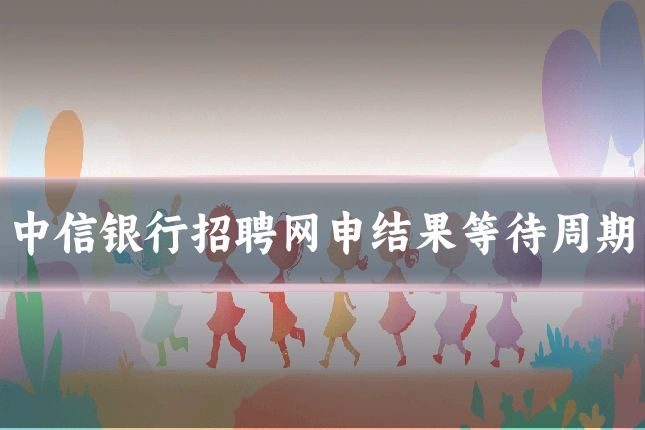 中信银行招聘网申结果等待周期