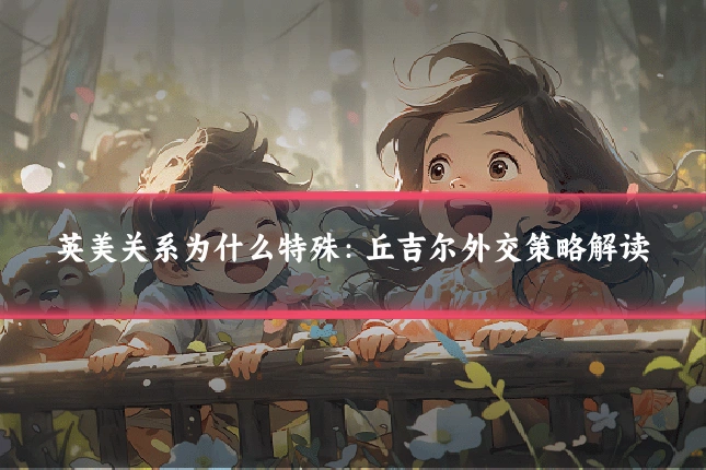 英美关系为什么特殊：丘吉尔外交策略解读