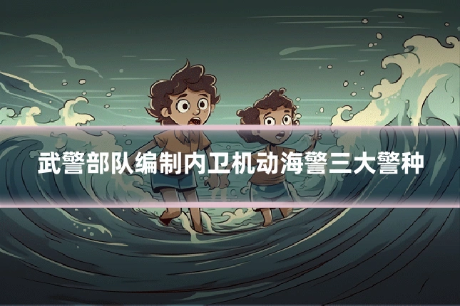 武警部队编制内卫机动海警三大警种