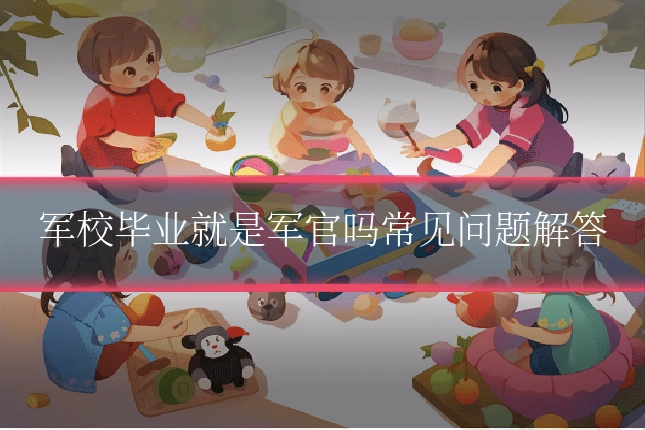军校毕业就是军官吗常见问题解答