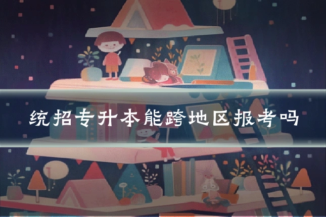 统招专升本能跨地区报考吗