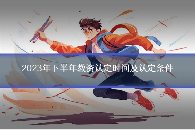 2023年下半年教资认定时间及认定条件