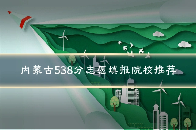 内蒙古538分志愿填报院校推荐