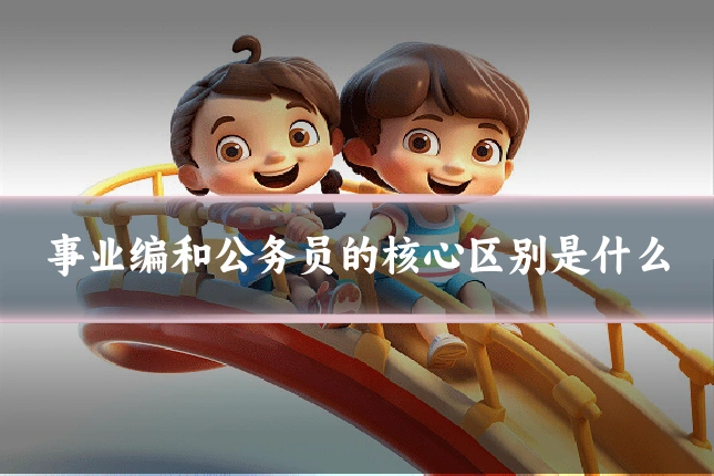 事业编和公务员的核心区别是什么