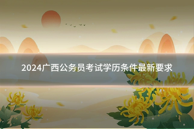 2024广西公务员考试学历条件最新要求
