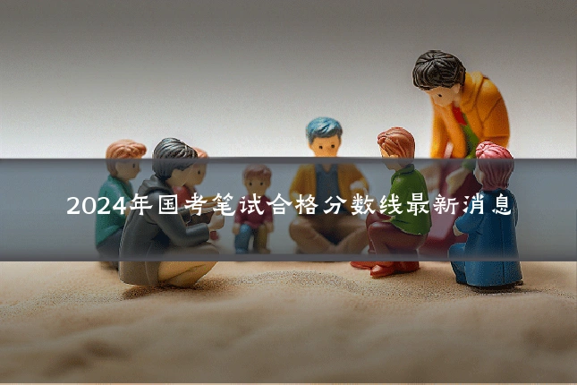 2024年国考笔试合格分数线最新消息