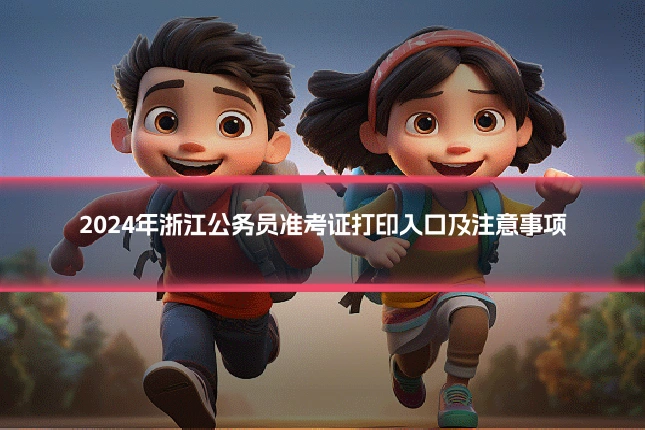 2024年浙江公务员准考证打印入口及注意事项