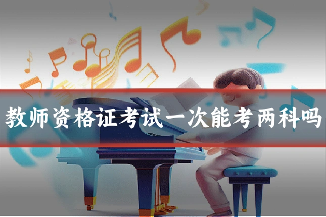 教师资格证考试一次能考两科吗