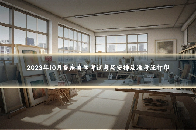 2023年10月重庆自学考试考场安排及准考证打印