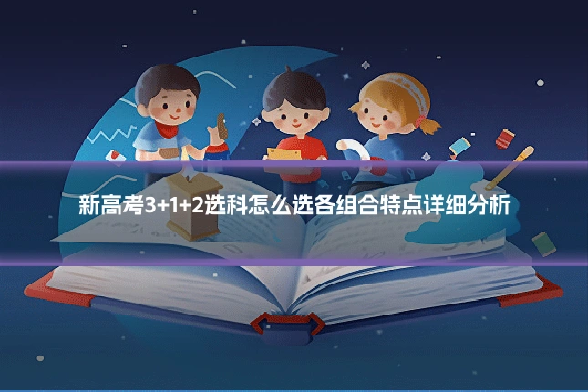 新高考3+1+2选科怎么选各组合特点详细分析