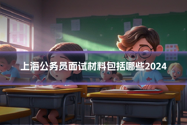 上海公务员面试材料包括哪些2024