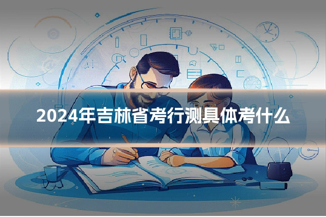 2024年吉林省考行测具体考什么